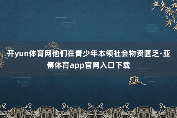 开yun体育网他们在青少年本领社会物资匮乏-亚傅体育app官网入口下载