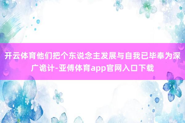 开云体育他们把个东说念主发展与自我已毕奉为深广诡计-亚傅体育app官网入口下载