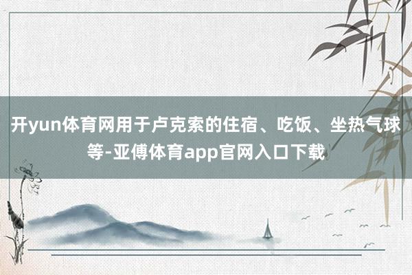 开yun体育网用于卢克索的住宿、吃饭、坐热气球等-亚傅体育app官网入口下载