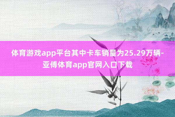 体育游戏app平台　　其中卡车销量为25.29万辆-亚傅体育