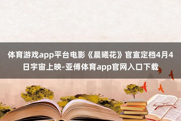 体育游戏app平台电影《晨曦花》官宣定档4月4日宇宙上映-亚傅体育app官网入口下载