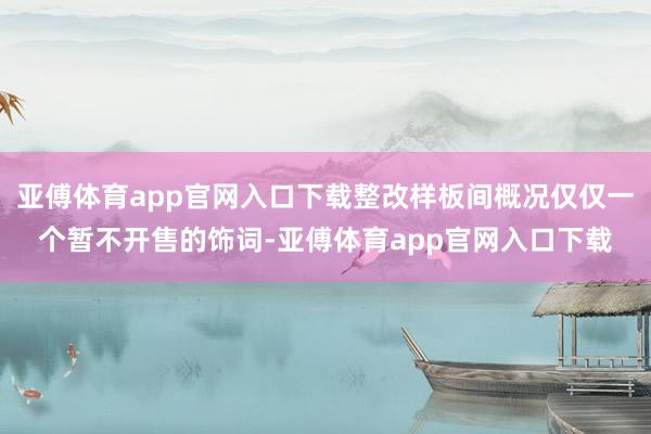 亚傅体育app官网入口下载整改样板间概况仅仅一个暂不开售的饰