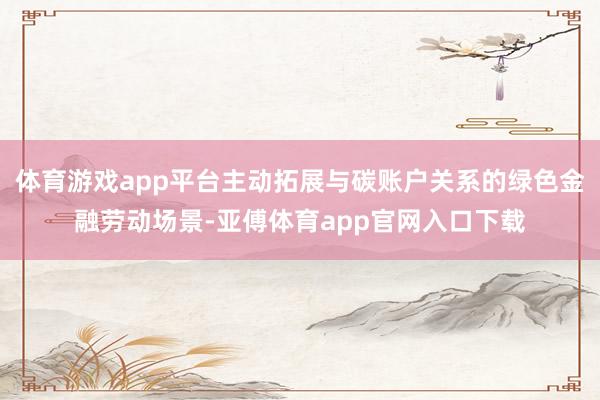 体育游戏app平台主动拓展与碳账户关系的绿色金融劳动场景-亚