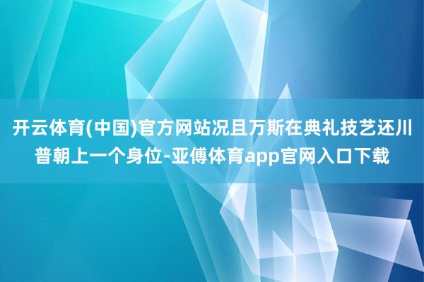 开云体育(中国)官方网站况且万斯在典礼技艺还川普朝上一个身位