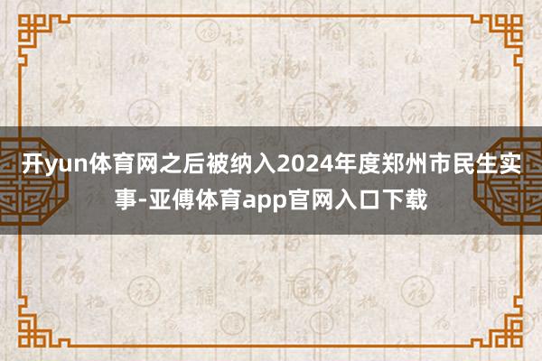 开yun体育网之后被纳入2024年度郑州市民生实事-亚傅体育