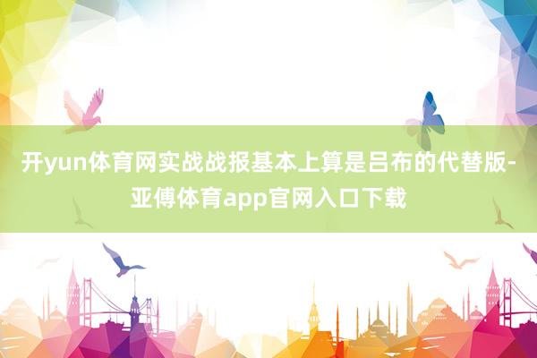 开yun体育网实战战报基本上算是吕布的代替版-亚傅体育app