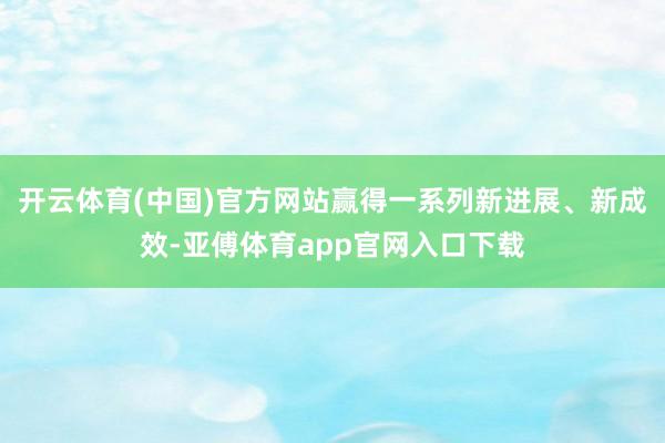 开云体育(中国)官方网站赢得一系列新进展、新成效-亚傅体育a