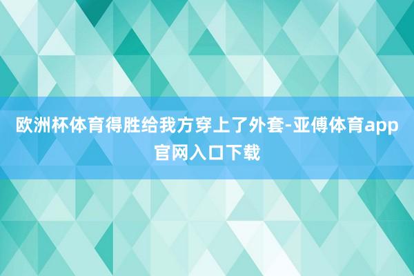 欧洲杯体育得胜给我方穿上了外套-亚傅体育app官网入口下载