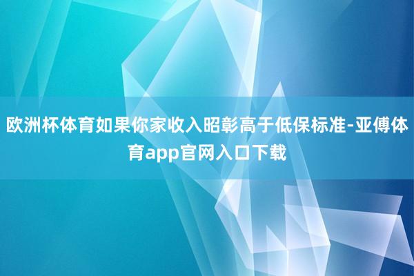 欧洲杯体育如果你家收入昭彰高于低保标准-亚傅体育app官网入