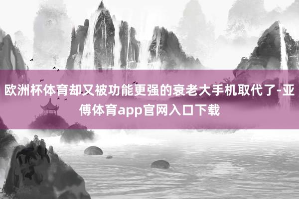 欧洲杯体育却又被功能更强的衰老大手机取代了-亚傅体育app官网入口下载