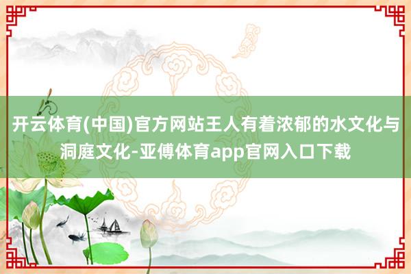 开云体育(中国)官方网站王人有着浓郁的水文化与洞庭文化-亚傅