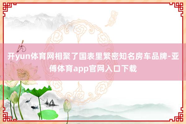 开yun体育网相聚了国表里繁密知名房车品牌-亚傅体育app官