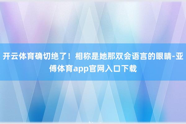 开云体育确切绝了！相称是她那双会语言的眼睛-亚傅体育app官