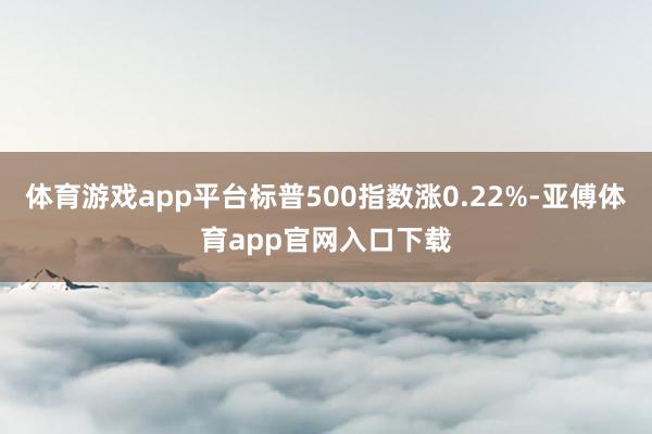 体育游戏app平台标普500指数涨0.22%-亚傅体育app