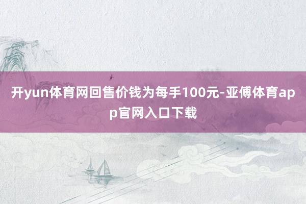 开yun体育网回售价钱为每手100元-亚傅体育app官网入口