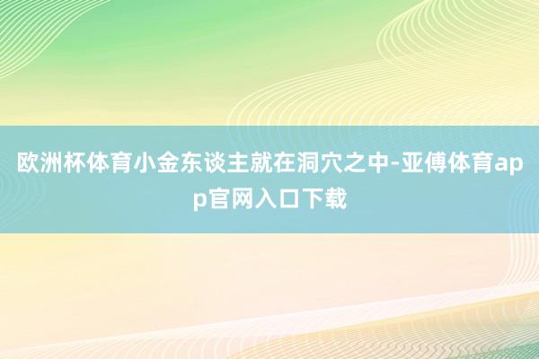 欧洲杯体育小金东谈主就在洞穴之中-亚傅体育app官网入口下载