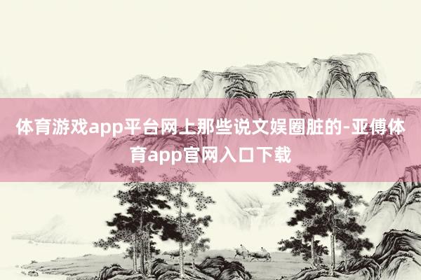 体育游戏app平台网上那些说文娱圈脏的-亚傅体育app官网入口下载