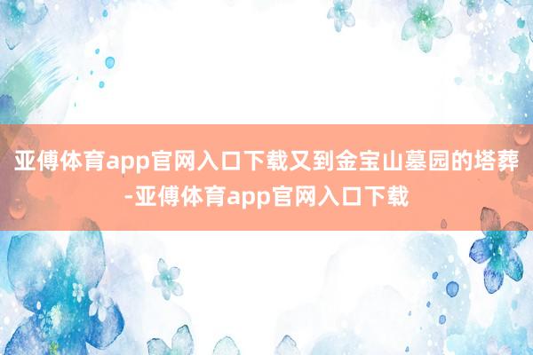 亚傅体育app官网入口下载又到金宝山墓园的塔葬-亚傅体育ap