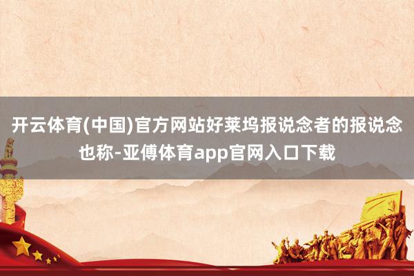 开云体育(中国)官方网站好莱坞报说念者的报说念也称-亚傅体育