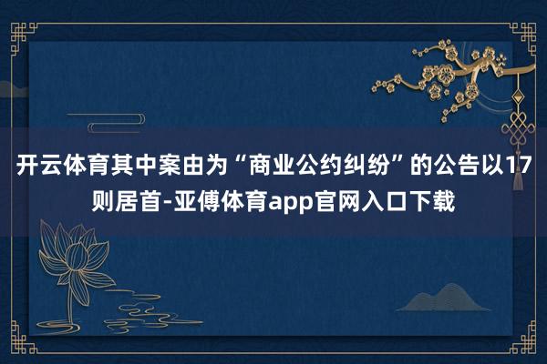 开云体育其中案由为“商业公约纠纷”的公告以17则居首-亚傅体