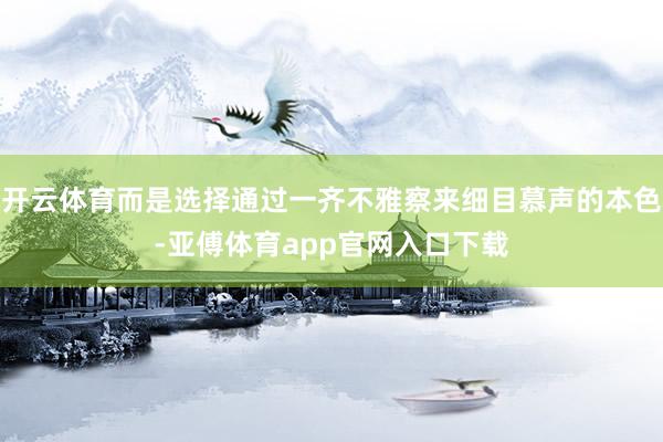 开云体育而是选择通过一齐不雅察来细目慕声的本色-亚傅体育ap