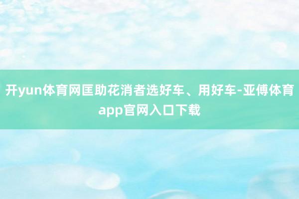 开yun体育网匡助花消者选好车、用好车-亚傅体育app官网入
