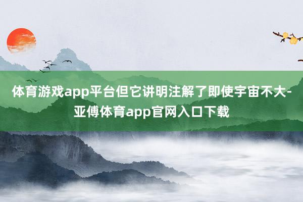 体育游戏app平台但它讲明注解了即使宇宙不大-亚傅体育app
