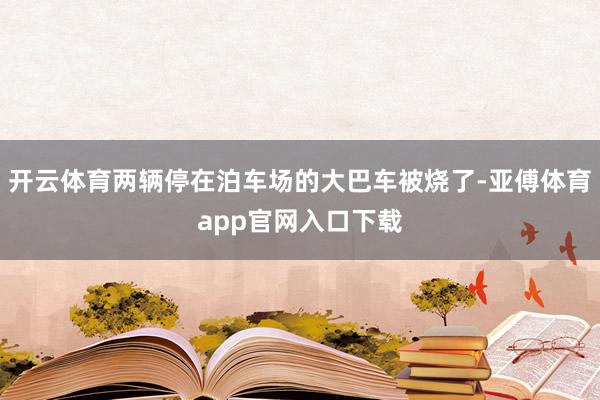 开云体育两辆停在泊车场的大巴车被烧了-亚傅体育app官网入口