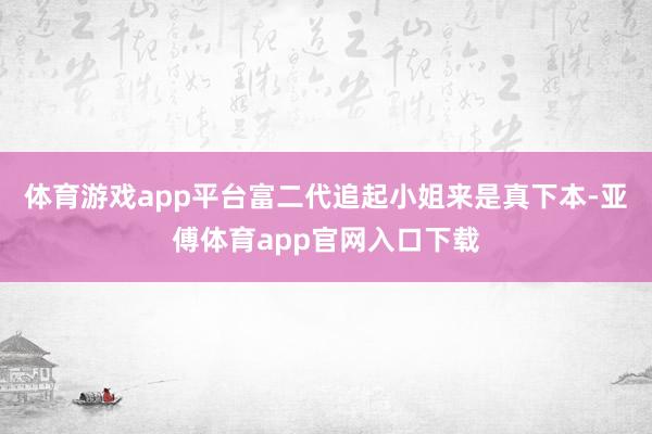 体育游戏app平台富二代追起小姐来是真下本-亚傅体育app官
