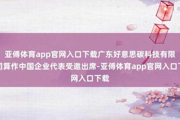 亚傅体育app官网入口下载广东好意思碳科技有限公司算作中国企