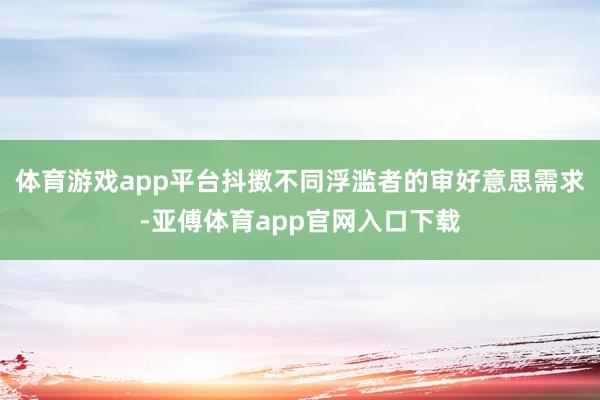 体育游戏app平台抖擞不同浮滥者的审好意思需求-亚傅体育ap