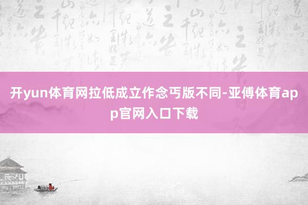 开yun体育网拉低成立作念丐版不同-亚傅体育app官网入口下
