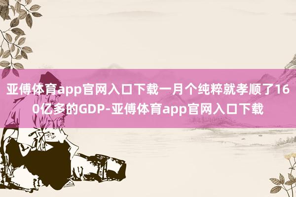 亚傅体育app官网入口下载一月个纯粹就孝顺了160亿多的GD