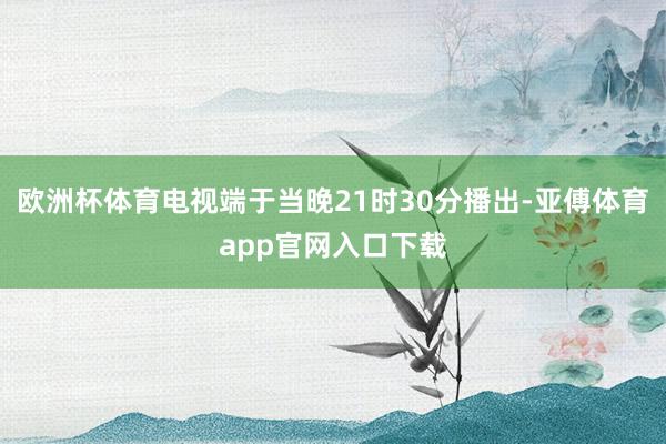 欧洲杯体育电视端于当晚21时30分播出-亚傅体育app官网入