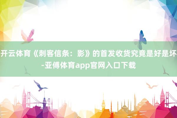 开云体育《刺客信条：影》的首发收货究竟是好是坏-亚傅体育ap