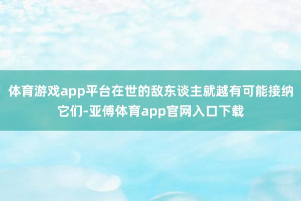 体育游戏app平台在世的敌东谈主就越有可能接纳它们-亚傅体育
