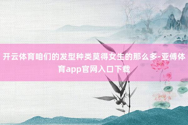 开云体育咱们的发型种类莫得女生的那么多-亚傅体育app官网入