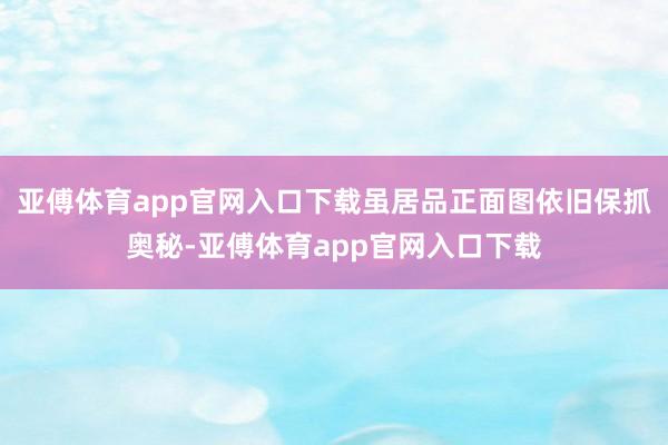 亚傅体育app官网入口下载虽居品正面图依旧保抓奥秘-亚傅体育