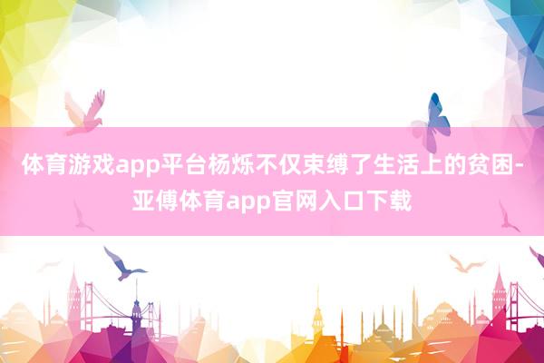 体育游戏app平台杨烁不仅束缚了生活上的贫困-亚傅体育app