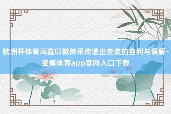 欧洲杯体育高鑫以微神采传递出变装的自利与误解-亚傅体育app