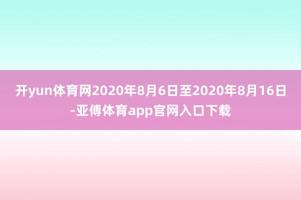 开yun体育网2020年8月6日至2020年8月16日-亚傅