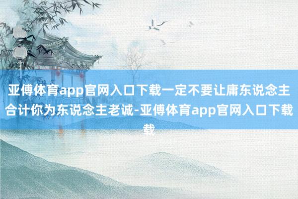 亚傅体育app官网入口下载一定不要让庸东说念主合计你为东说念