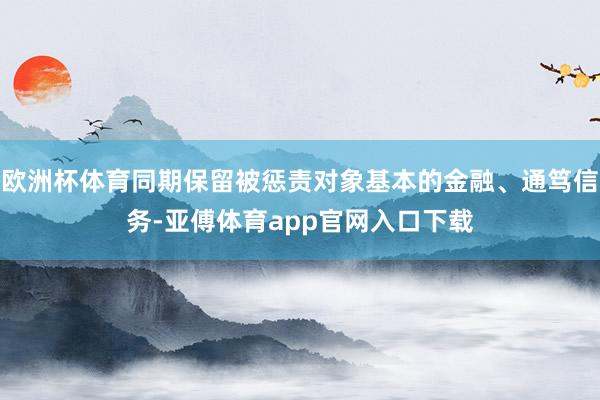 欧洲杯体育同期保留被惩责对象基本的金融、通笃信务-亚傅体育a