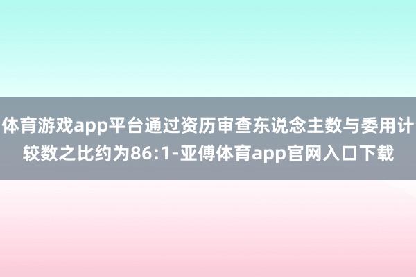 体育游戏app平台通过资历审查东说念主数与委用计较数之比约为